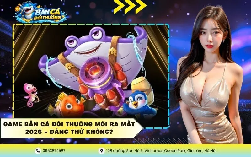 Game Bắn Cá Đổi Thưởng Mới Ra Mắt 2026 – Đáng Thử Không?